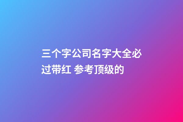 三个字公司名字大全必过带红 参考顶级的-第1张-公司起名-玄机派